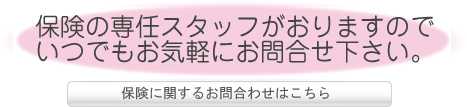 保険の専任スタッフがいるのでいつでもお気軽にお問合せ下さい。