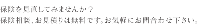 保険を見直してみませんか？保険相談、お見積りは無料です。お気軽にお問合せ下さい。